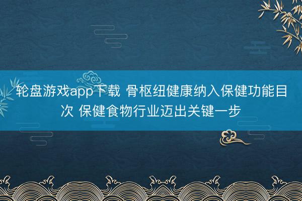 轮盘游戏app下载 骨枢纽健康纳入保健功能目次 保健食物行业迈出关键一步