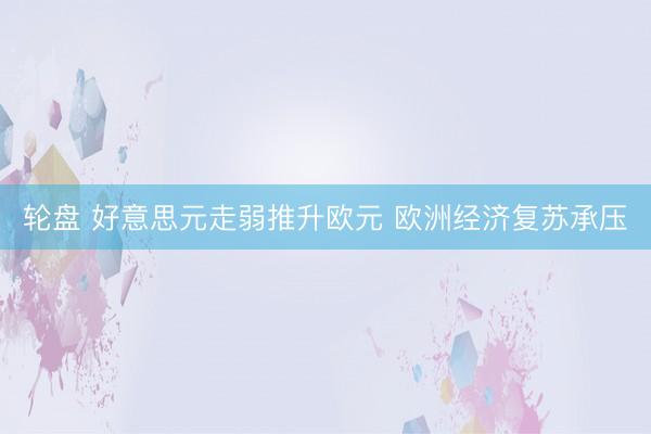 轮盘 好意思元走弱推升欧元 欧洲经济复苏承压