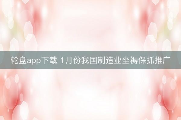 轮盘app下载 1月份我国制造业坐褥保抓推广
