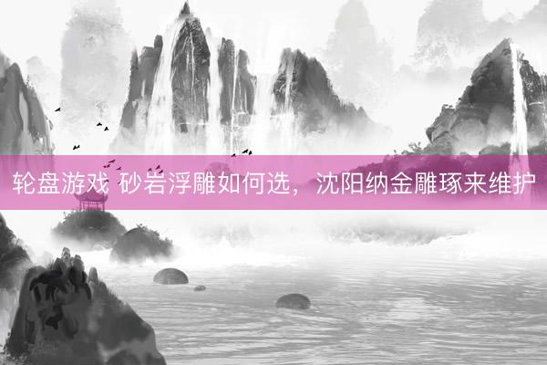 轮盘游戏 砂岩浮雕如何选，沈阳纳金雕琢来维护