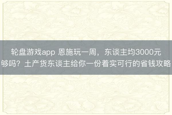 轮盘游戏app 恩施玩一周，东谈主均3000元够吗？土产货东谈主给你一份着实可行的省钱攻略