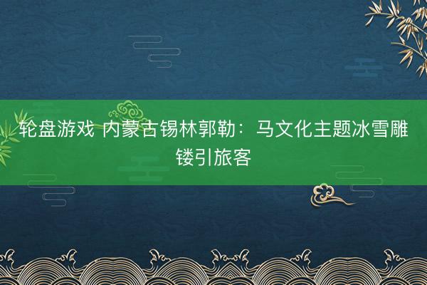 轮盘游戏 内蒙古锡林郭勒：马文化主题冰雪雕镂引旅客