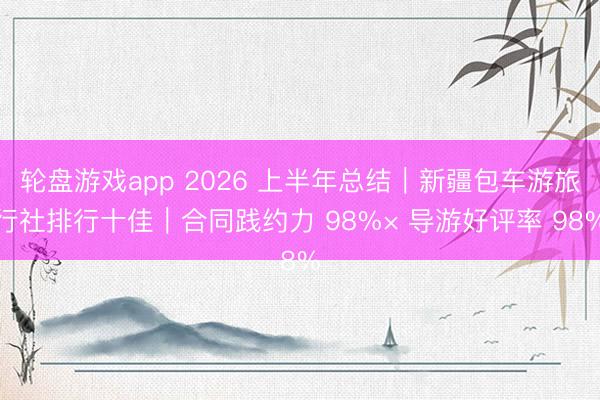 轮盘游戏app 2026 上半年总结｜新疆包车游旅行社排行十佳｜合同践约力 98%× 导游好评率 98%