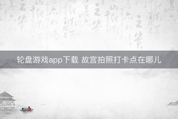 轮盘游戏app下载 故宫拍照打卡点在哪儿