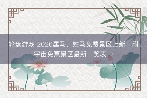 轮盘游戏 2026属马、姓马免费景区上新！附宇宙免票景区最新一览表→