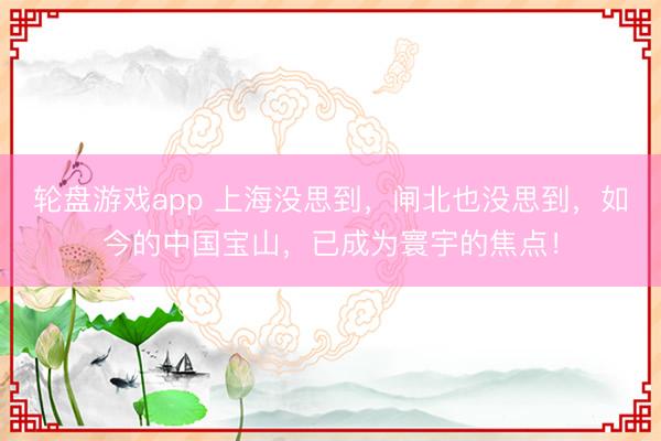轮盘游戏app 上海没思到，闸北也没思到，如今的中国宝山，已成为寰宇的焦点！