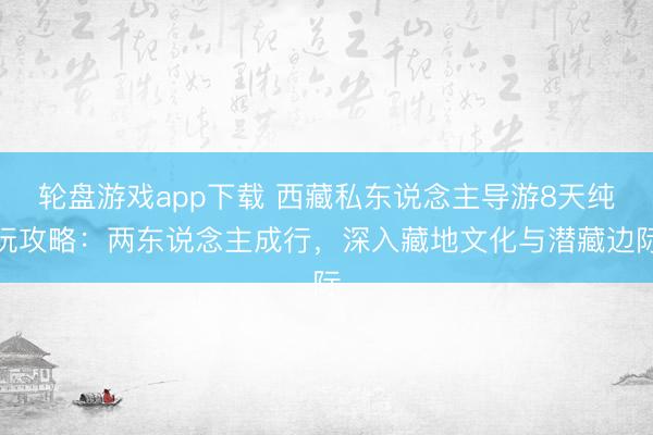 轮盘游戏app下载 西藏私东说念主导游8天纯玩攻略：两东说念主成行，深入藏地文化与潜藏边际