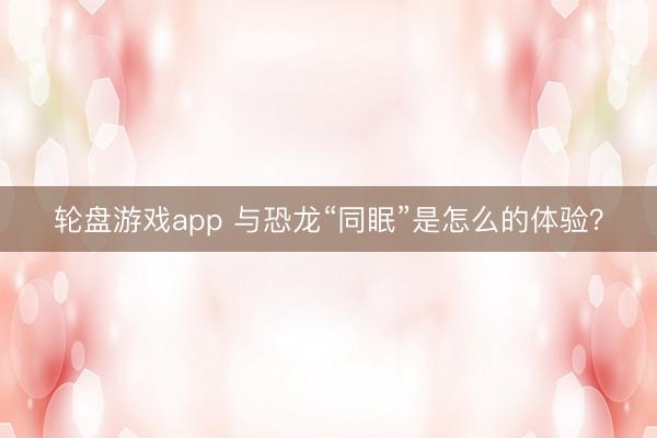 轮盘游戏app 与恐龙“同眠”是怎么的体验？