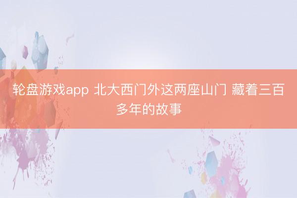 轮盘游戏app 北大西门外这两座山门 藏着三百多年的故事