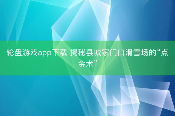 轮盘游戏app下载 揭秘县城家门口滑雪场的“点金术”