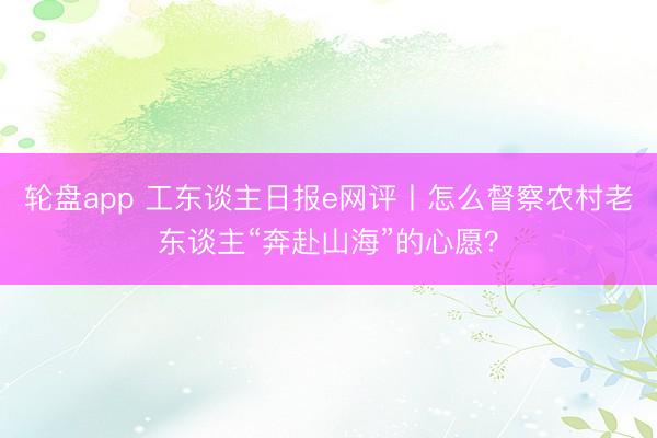 轮盘app 工东谈主日报e网评丨怎么督察农村老东谈主“奔赴山海”的心愿？