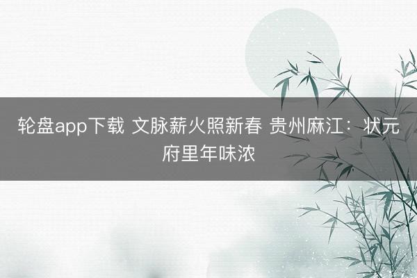 轮盘app下载 文脉薪火照新春 贵州麻江：状元府里年味浓