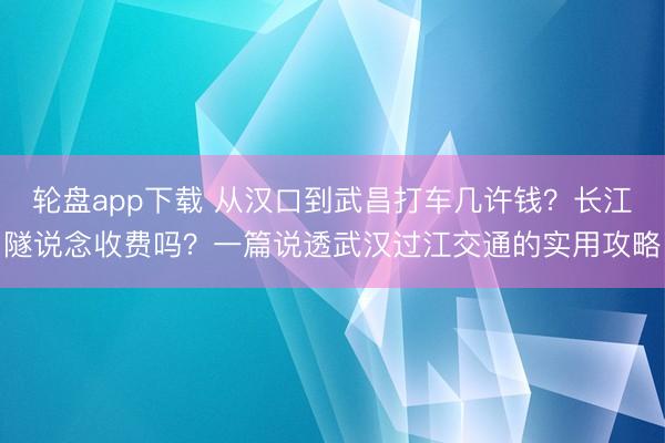 轮盘app下载 从汉口到武昌打车几许钱？长江隧说念收费吗？一篇说透武汉过江交通的实用攻略