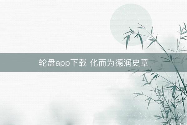 轮盘app下载 化而为德润史章