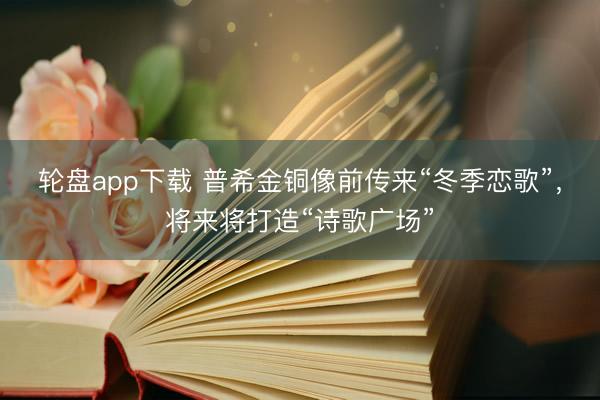 轮盘app下载 普希金铜像前传来“冬季恋歌”，将来将打造“诗歌广场”