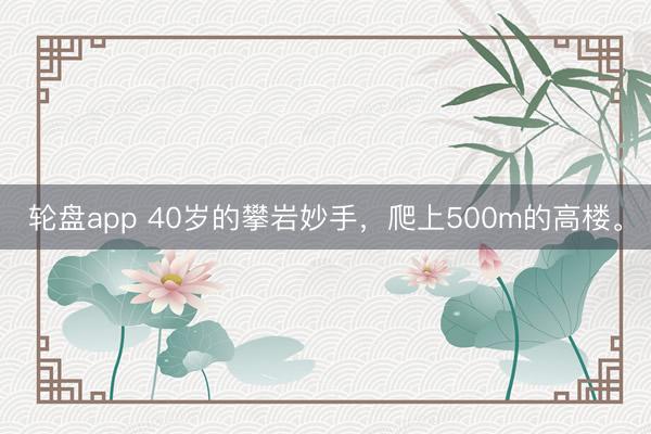 轮盘app 40岁的攀岩妙手，爬上500m的高楼。