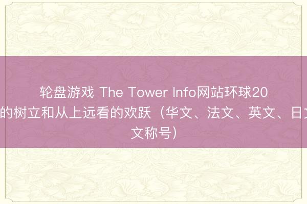 轮盘游戏 The Tower Info网站环球20座最高的树立和从上远看的欢跃（华文、法文、英文、日文称号）