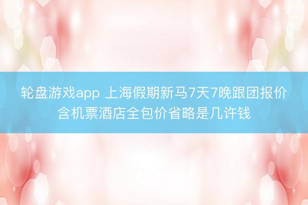 轮盘游戏app 上海假期新马7天7晚跟团报价含机票酒店全包价省略是几许钱
