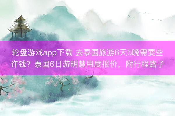 轮盘游戏app下载 去泰国旅游6天5晚需要些许钱？泰国6日游明慧用度报价，附行程路子