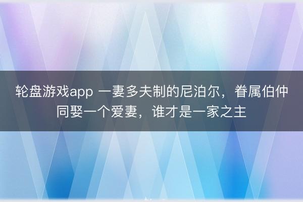 轮盘游戏app 一妻多夫制的尼泊尔，眷属伯仲同娶一个爱妻，谁才是一家之主