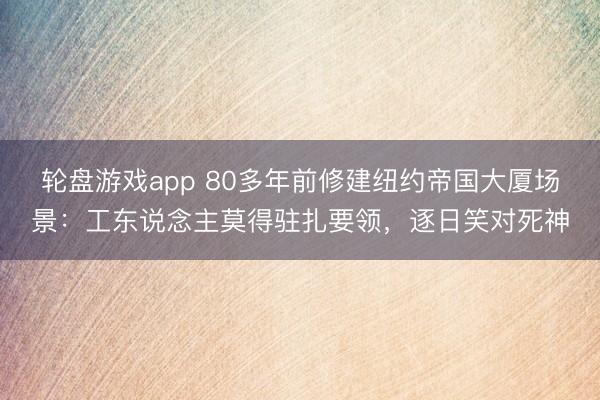轮盘游戏app 80多年前修建纽约帝国大厦场景：工东说念主莫得驻扎要领，逐日笑对死神