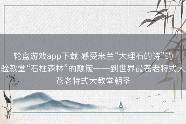 轮盘游戏app下载 感受米兰“大理石的诗”的韵味，体验教堂“石柱森林”的颠簸——到世界最苍老特式大教堂朝圣