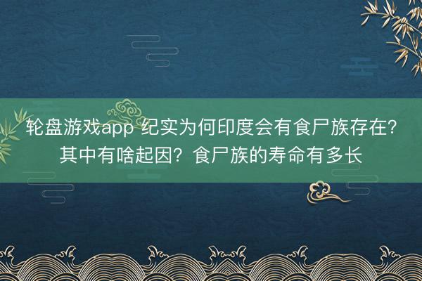 轮盘游戏app 纪实为何印度会有食尸族存在？其中有啥起因？食尸族的寿命有多长
