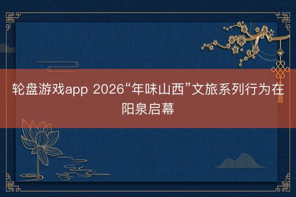 轮盘游戏app 2026“年味山西”文旅系列行为在阳泉启幕