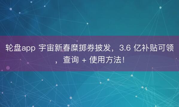 轮盘app 宇宙新春糜掷券披发，3.6 亿补贴可领，查询 + 使用方法！