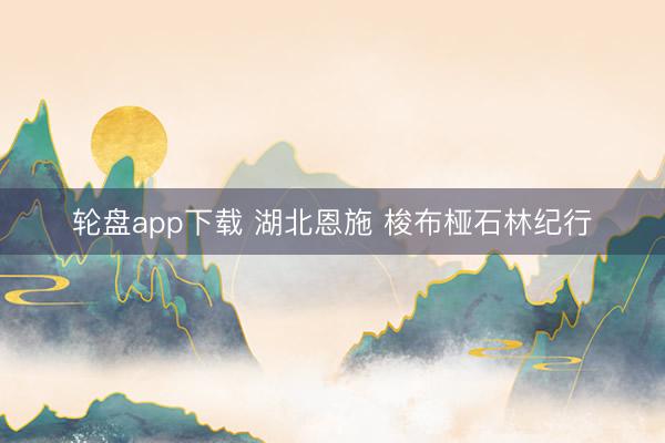 轮盘app下载 湖北恩施 梭布桠石林纪行