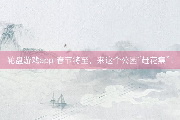 轮盘游戏app 春节将至，来这个公园“赶花集”！
