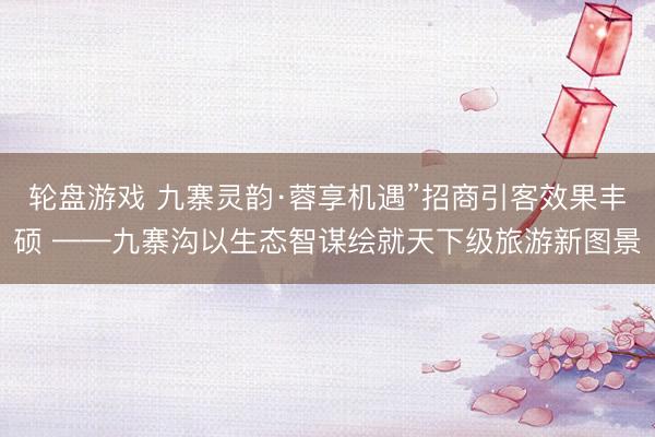 轮盘游戏 九寨灵韵·蓉享机遇”招商引客效果丰硕 ——九寨沟以生态智谋绘就天下级旅游新图景