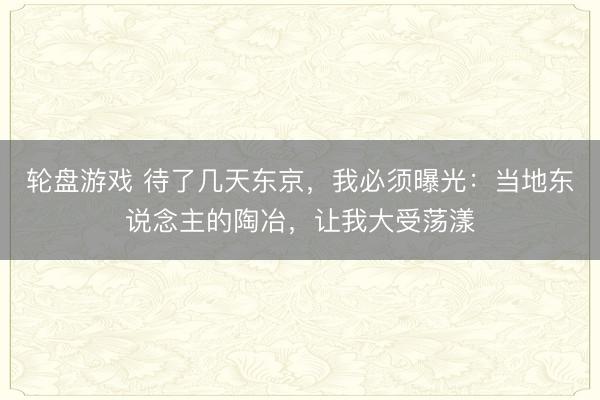 轮盘游戏 待了几天东京，我必须曝光：当地东说念主的陶冶，让我大受荡漾