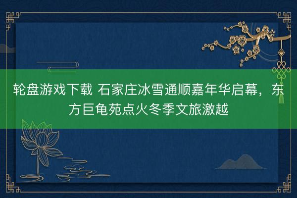 轮盘游戏下载 石家庄冰雪通顺嘉年华启幕，东方巨龟苑点火冬季文旅激越