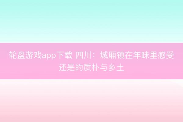 轮盘游戏app下载 四川：城厢镇在年味里感受还是的质朴与乡土
