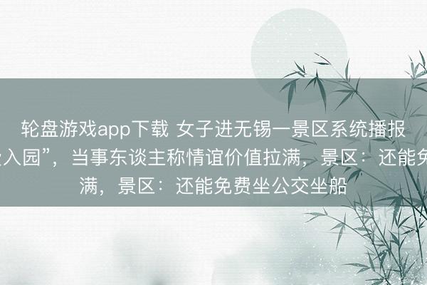 轮盘游戏app下载 女子进无锡一景区系统播报“永州市民免费入园”，当事东谈主称情谊价值拉满，景区：还能免费坐公交坐船