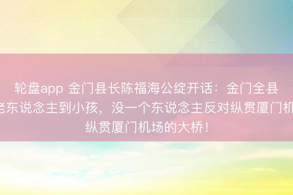 轮盘app 金门县长陈福海公绽开话：金门全县落魄，从老东说念主到小孩，没一个东说念主反对纵贯厦门机场的大桥！