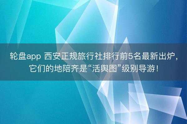 轮盘app 西安正规旅行社排行前5名最新出炉，它们的地陪齐是“活舆图”级别导游！