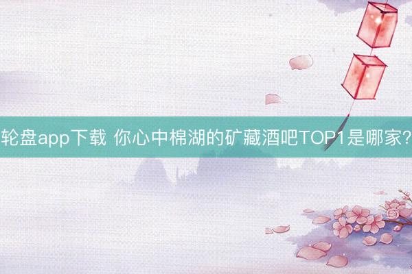轮盘app下载 你心中棉湖的矿藏酒吧TOP1是哪家？