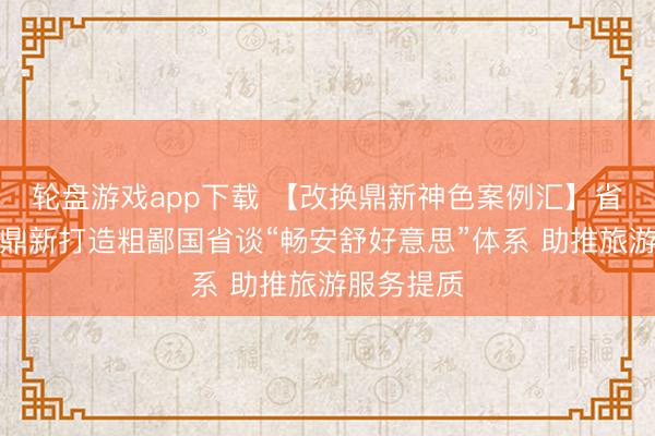 轮盘游戏app下载 【改换鼎新神色案例汇】省公路局：鼎新打造粗鄙国省谈“畅安舒好意思”体系 助推旅游服务提质
