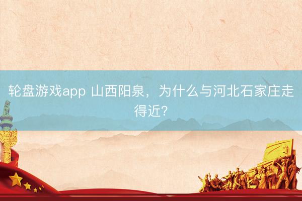 轮盘游戏app 山西阳泉，为什么与河北石家庄走得近？