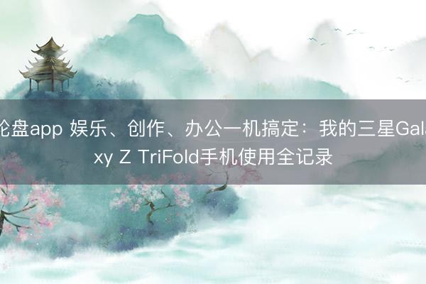 轮盘app 娱乐、创作、办公一机搞定：我的三星Galaxy Z TriFold手机使用全记录
