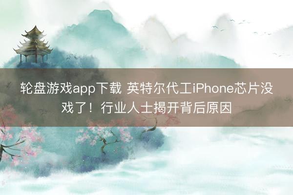 轮盘游戏app下载 英特尔代工iPhone芯片没戏了！行业人士揭开背后原因
