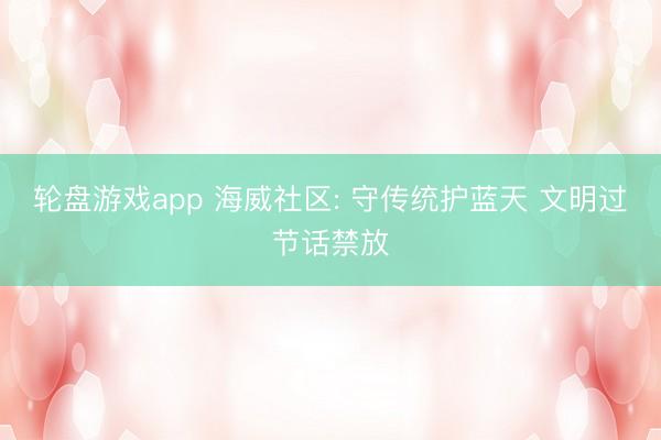 轮盘游戏app 海威社区: 守传统护蓝天 文明过节话禁放