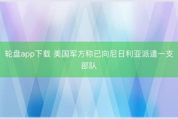 轮盘app下载 美国军方称已向尼日利亚派遣一支部队