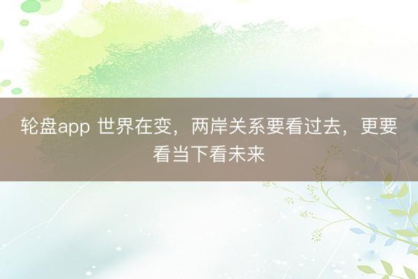 轮盘app 世界在变，两岸关系要看过去，更要看当下看未来
