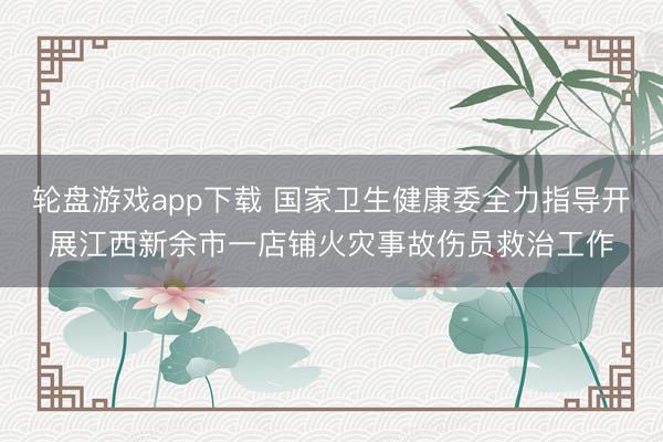 轮盘游戏app下载 国家卫生健康委全力指导开展江西新余市一店铺火灾事故伤员救治工作