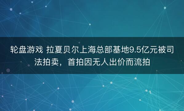 轮盘游戏 拉夏贝尔上海总部基地9.5亿元被司法拍卖，首拍因无人出价而流拍