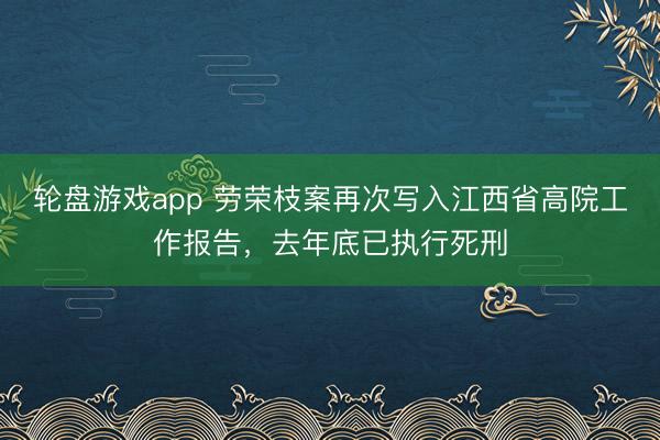轮盘游戏app 劳荣枝案再次写入江西省高院工作报告，去年底已执行死刑