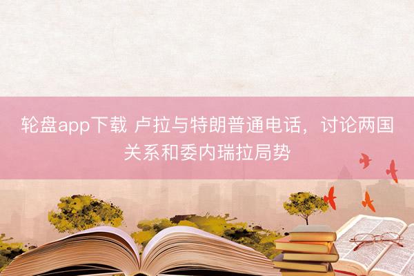 轮盘app下载 卢拉与特朗普通电话，讨论两国关系和委内瑞拉局势